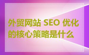 外贸网站 SEO 优化的核心策略是什么