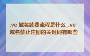 .ve 域名续费流程是什么_.ve 域名禁止注册的关键词有哪些