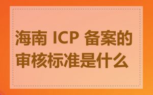 海南 ICP 备案的审核标准是什么
