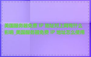 美国服务器免费 IP 地址对上网有什么影响_美国服务器免费 IP 地址怎么使用