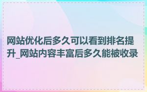 网站优化后多久可以看到排名提升_网站内容丰富后多久能被收录