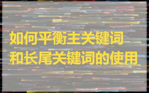 如何平衡主关键词和长尾关键词的使用