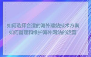 如何选择合适的海外建站技术方案_如何管理和维护海外网站的运营