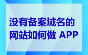 没有备案域名的网站如何做 APP