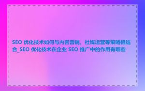 SEO 优化技术如何与内容营销、社媒运营等策略相结合_SEO 优化技术在企业 SEO 推广中的作用有哪些