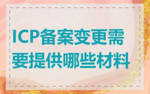 ICP备案变更需要提供哪些材料