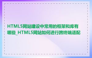 HTML5网站建设中常用的框架和库有哪些_HTML5网站如何进行跨终端适配