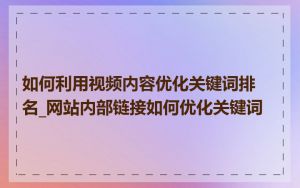 如何利用视频内容优化关键词排名_网站内部链接如何优化关键词