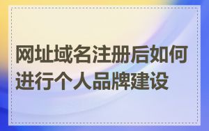 网址域名注册后如何进行个人品牌建设