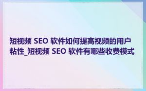 短视频 SEO 软件如何提高视频的用户粘性_短视频 SEO 软件有哪些收费模式
