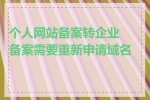 个人网站备案转企业备案需要重新申请域名吗