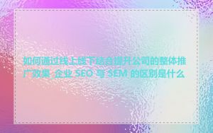 如何通过线上线下结合提升公司的整体推广效果_企业 SEO 与 SEM 的区别是什么