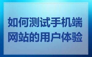 如何测试手机端网站的用户体验