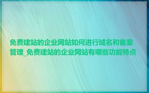 免费建站的企业网站如何进行域名和备案管理_免费建站的企业网站有哪些功能特点