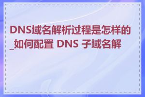 DNS域名解析过程是怎样的_如何配置 DNS 子域名解析