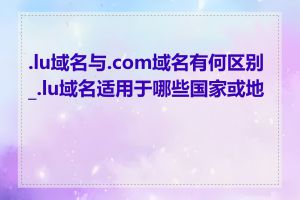 .lu域名与.com域名有何区别_.lu域名适用于哪些国家或地区