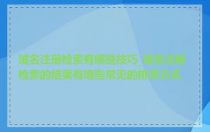 域名注册检索有哪些技巧_域名注册检索的结果有哪些常见的排序方式