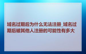 域名过期后为什么无法注册_域名过期后被其他人注册的可能性有多大