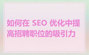 如何在 SEO 优化中提高招聘职位的吸引力