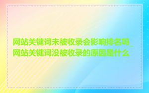 网站关键词未被收录会影响排名吗_网站关键词没被收录的原因是什么