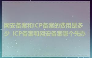 网安备案和ICP备案的费用是多少_ICP备案和网安备案哪个先办