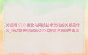 关键词 SEO 优化与网站技术优化的关系是什么_移动端关键词SEO优化需要注意哪些事项