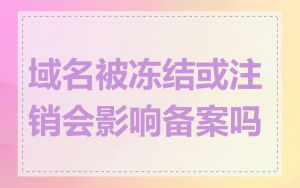 域名被冻结或注销会影响备案吗