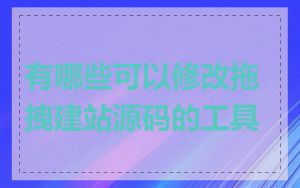 有哪些可以修改拖拽建站源码的工具
