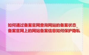 如何通过备案官网查询网站的备案状态_备案官网上的网站备案信息如何保护隐私