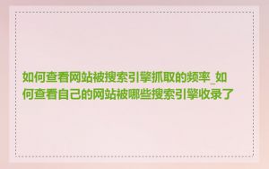 如何查看网站被搜索引擎抓取的频率_如何查看自己的网站被哪些搜索引擎收录了