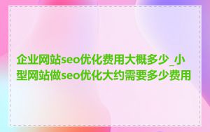 企业网站seo优化费用大概多少_小型网站做seo优化大约需要多少费用