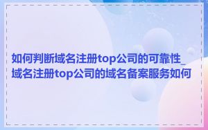 如何判断域名注册top公司的可靠性_域名注册top公司的域名备案服务如何