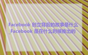 Facebook 创立背后的故事是什么_Facebook 是在什么时候推出的