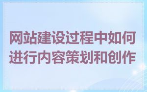网站建设过程中如何进行内容策划和创作