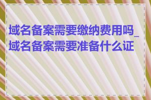域名备案需要缴纳费用吗_域名备案需要准备什么证件