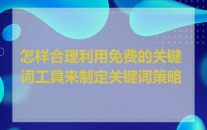 怎样合理利用免费的关键词工具来制定关键词策略
