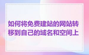 如何将免费建站的网站转移到自己的域名和空间上