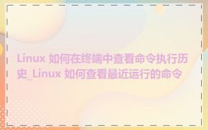 Linux 如何在终端中查看命令执行历史_Linux 如何查看最近运行的命令