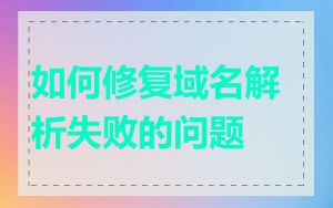 如何修复域名解析失败的问题