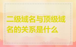 二级域名与顶级域名的关系是什么