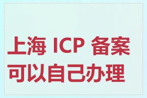 上海 ICP 备案可以自己办理吗