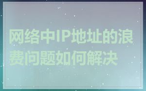 网络中IP地址的浪费问题如何解决