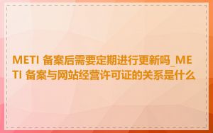 METI 备案后需要定期进行更新吗_METI 备案与网站经营许可证的关系是什么