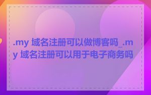 .my 域名注册可以做博客吗_.my 域名注册可以用于电子商务吗