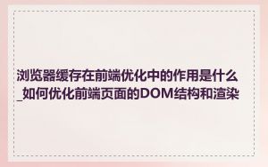 浏览器缓存在前端优化中的作用是什么_如何优化前端页面的DOM结构和渲染