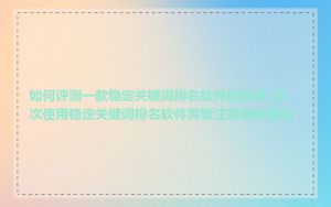 如何评测一款稳定关键词排名软件的效果_初次使用稳定关键词排名软件需要注意哪些事项