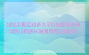 域名到期后过多久可以被重新注册_域名过期多长时间后可以被抢注