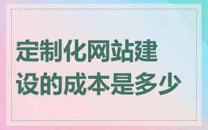 定制化网站建设的成本是多少