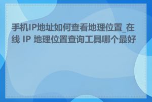 手机IP地址如何查看地理位置_在线 IP 地理位置查询工具哪个最好用