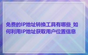 免费的IP地址转换工具有哪些_如何利用IP地址获取用户位置信息